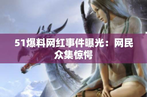 51爆料网红事件曝光：网民众集惊愕