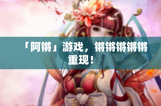 「阿锵」游戏，锵锵锵锵锵重现！