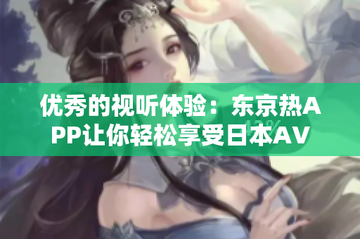 优秀的视听体验：东京热APP让你轻松享受日本AV
