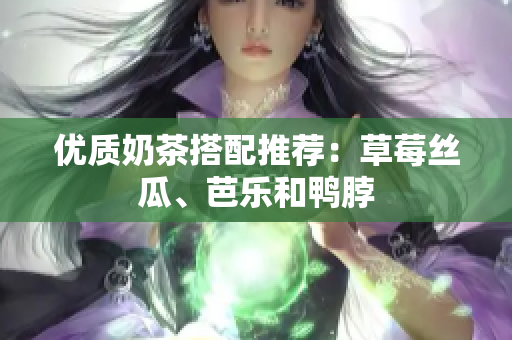 优质奶茶搭配推荐：草莓丝瓜、芭乐和鸭脖