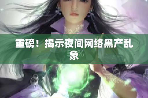 重磅！揭示夜间网络黑产乱象