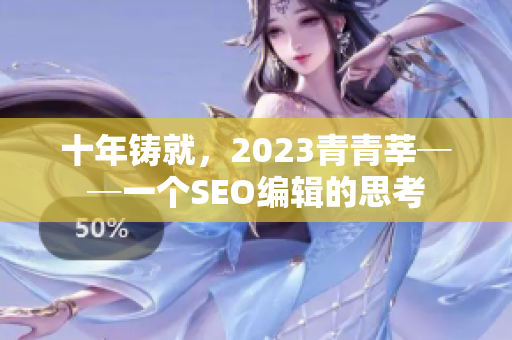 十年铸就，2023青青莘──一个SEO编辑的思考