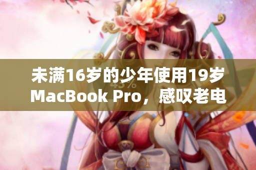 未满16岁的少年使用19岁MacBook Pro，感叹老电脑的可靠性