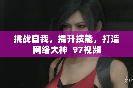 挑战自我，提升技能，打造网络大神  97视频