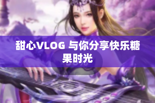 甜心VLOG 与你分享快乐糖果时光