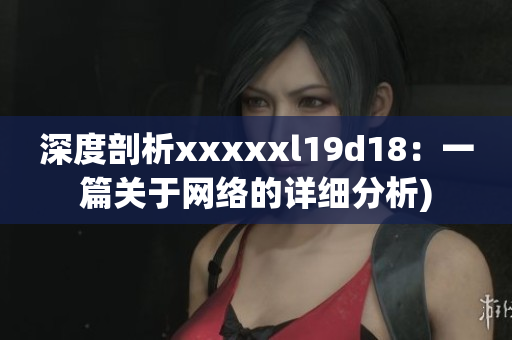 深度剖析xxxxxl19d18：一篇关于网络的详细分析)