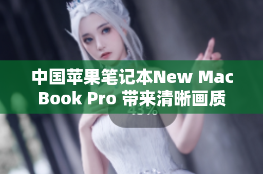 中国苹果笔记本New MacBook Pro 带来清晰画质