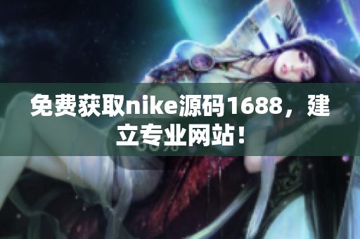 免费获取nike源码1688，建立专业网站！