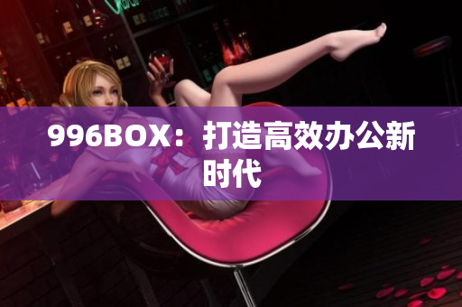 996BOX：打造高效办公新时代
