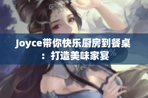 Joyce带你快乐厨房到餐桌：打造美味家宴