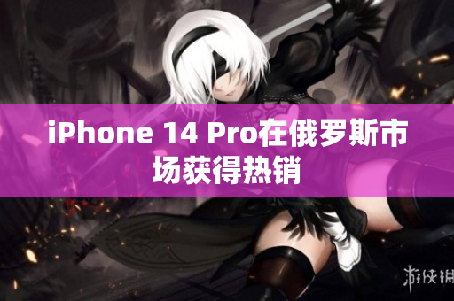iPhone 14 Pro在俄罗斯市场获得热销