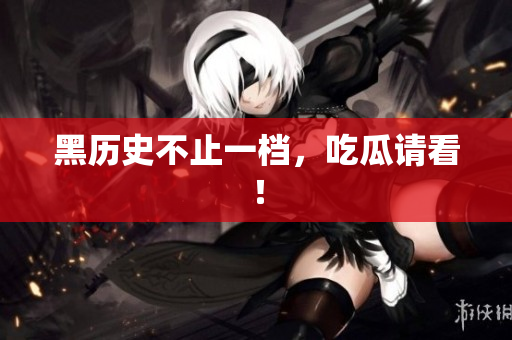 黑历史不止一档，吃瓜请看！