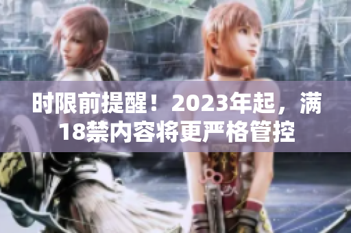时限前提醒！2023年起，满18禁内容将更严格管控