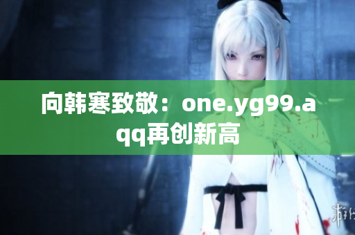 向韩寒致敬：one.yg99.aqq再创新高