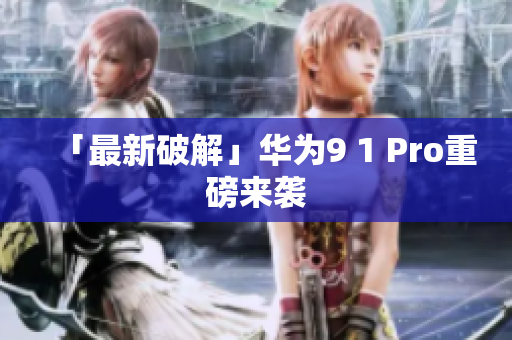 「最新破解」华为9 1 Pro重磅来袭