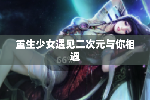 重生少女遇见二次元与你相遇