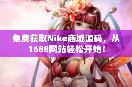 免费获取Nike商城源码，从1688网站轻松开始！