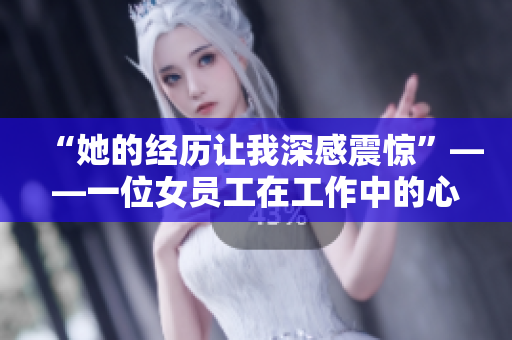 “她的经历让我深感震惊”——一位女员工在工作中的心路历程