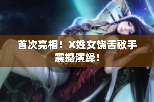 首次亮相！X姓女饶舌歌手震撼演绎！