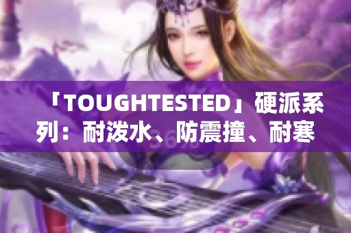 「TOUGHTESTED」硬派系列：耐泼水、防震撞、耐寒晒，第一重保障！