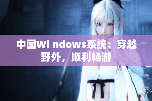 中国Wi ndows系统：穿越野外，顺利畅游