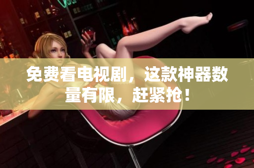 免费看电视剧，这款神器数量有限，赶紧抢！