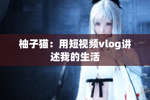 柚子猫：用短视频vlog讲述我的生活