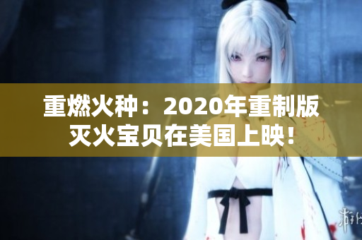 重燃火种：2020年重制版灭火宝贝在美国上映！