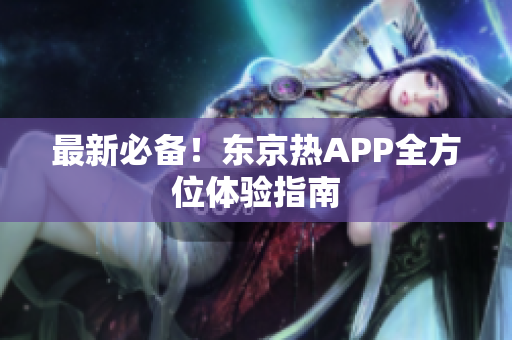 最新必备！东京热APP全方位体验指南