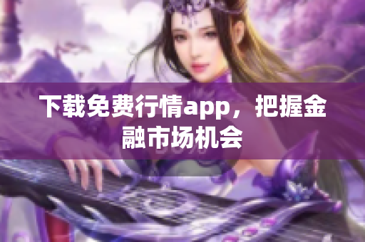 下载免费行情app，把握金融市场机会