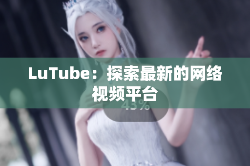 LuTube：探索最新的网络视频平台