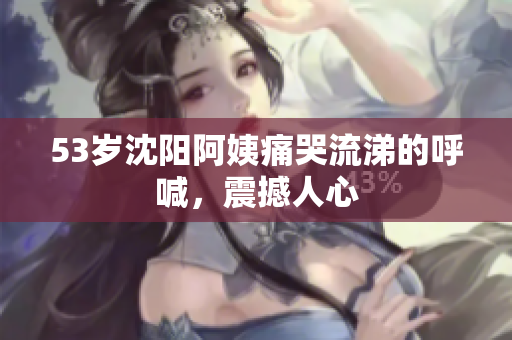 53岁沈阳阿姨痛哭流涕的呼喊，震撼人心