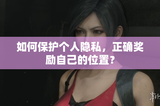 如何保护个人隐私，正确奖励自己的位置？