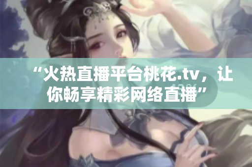 “火热直播平台桃花.tv，让你畅享精彩网络直播”