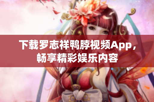 下载罗志祥鸭脖视频App，畅享精彩娱乐内容