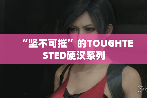“坚不可摧”的TOUGHTESTED硬汉系列