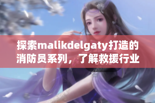探索malikdelgaty打造的消防员系列，了解救援行业的新潮流