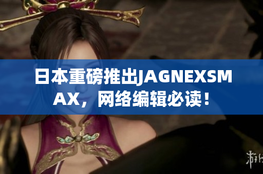 日本重磅推出JAGNEXSMAX，网络编辑必读！