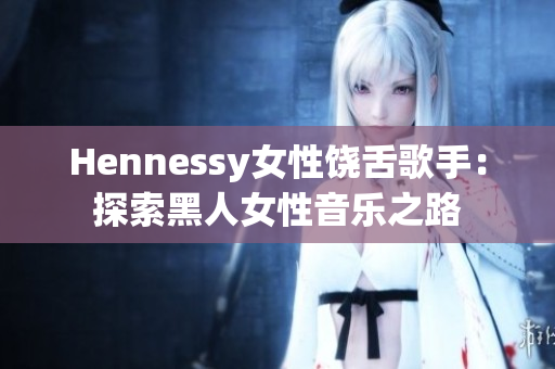 Hennessy女性饶舌歌手：探索黑人女性音乐之路
