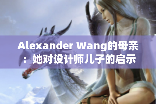 Alexander Wang的母亲：她对设计师儿子的启示