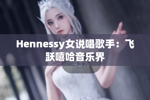Hennessy女说唱歌手：飞跃嘻哈音乐界