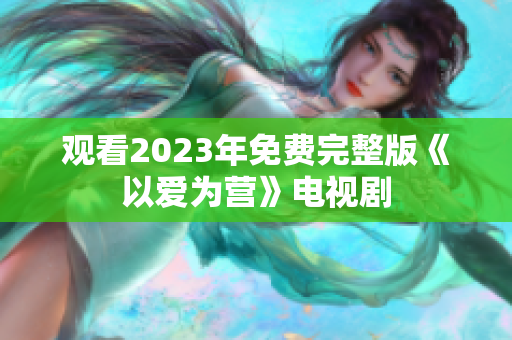 观看2023年免费完整版《以爱为营》电视剧