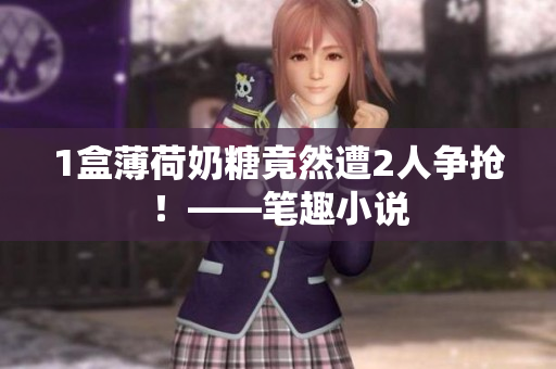 1盒薄荷奶糖竟然遭2人争抢！——笔趣小说