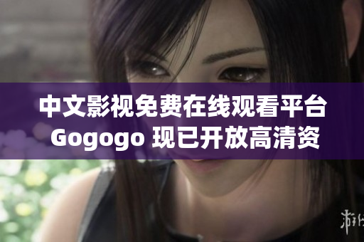 中文影视免费在线观看平台 Gogogo 现已开放高清资源！