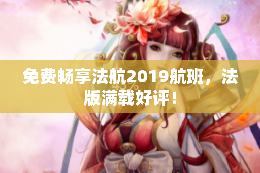免费畅享法航2019航班，法版满载好评！