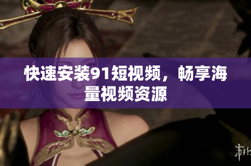 快速安装9.1短视频，畅享海量视频资源