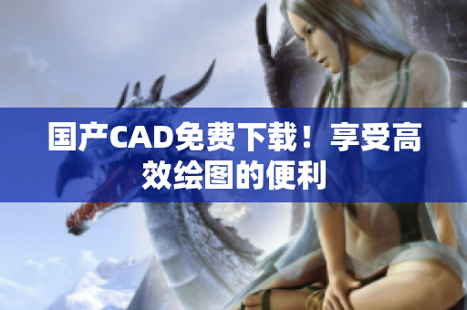 国产CAD免费下载！享受高效绘图的便利