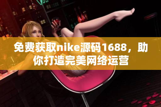 免费获取nike源码1688，助你打造完美网络运营