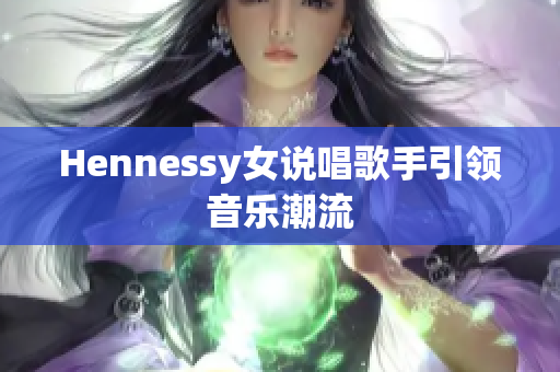 Hennessy女说唱歌手引领音乐潮流