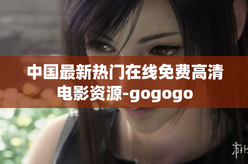 中国最新热门在线免费高清电影资源-gogogo